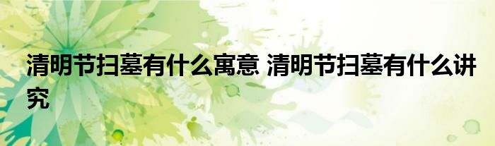 清明節(jié)掃墓有什么寓意 清明節(jié)掃墓有什么講究