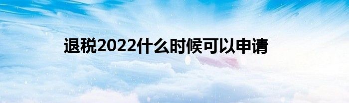 退稅2022什么時(shí)候可以申請(qǐng)