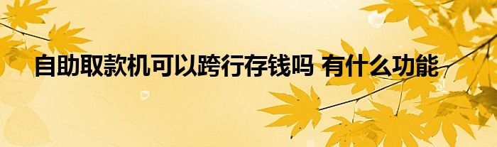 自助取款機可以跨行存錢嗎 有什么功能