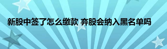 新股中簽了怎么繳款 棄股會納入黑名單嗎