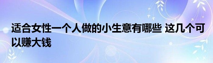 適合女性一個人做的小生意有哪些 這幾個可以賺大錢