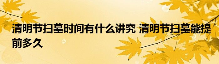 清明節(jié)掃墓時(shí)間有什么講究 清明節(jié)掃墓能提前多久