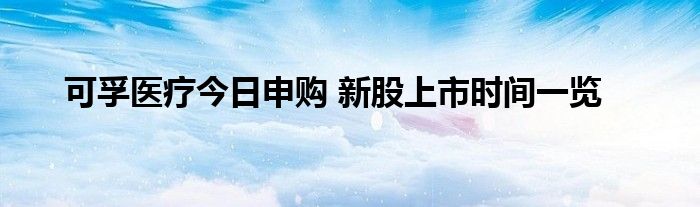 可孚醫(yī)療今日申購 新股上市時間一覽