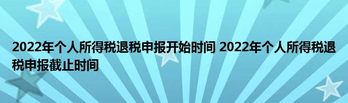 2022年個人所得稅退稅申報開始時間 2022年個人所得稅退稅申報截止時間