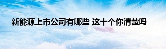 新能源上市公司有哪些 這十個你清楚嗎