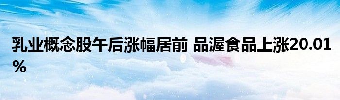 乳業(yè)概念股午后漲幅居前 品渥食品上漲20.01%