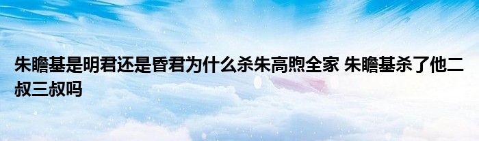 朱瞻基是明君還是昏君為什么殺朱高煦全家 朱瞻基殺了他二叔三叔嗎