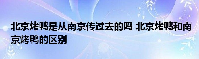 北京烤鴨是從南京傳過去的嗎 北京烤鴨和南京烤鴨的區(qū)別