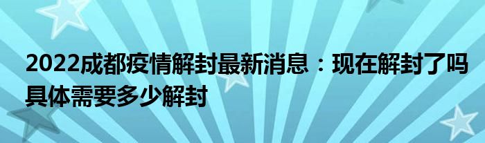 2022成都疫情解封最新消息：現(xiàn)在解封了嗎具體需要多少解封