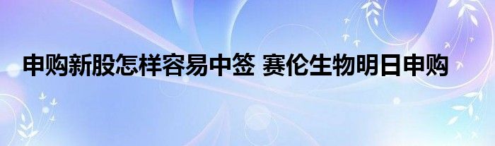 申購新股怎樣容易中簽 賽倫生物明日申購