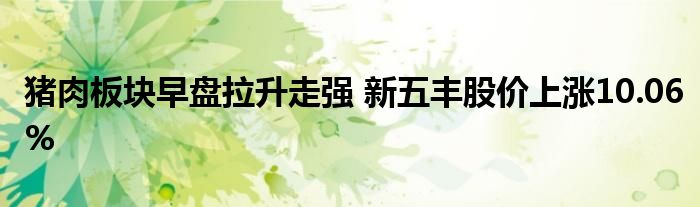 豬肉板塊早盤拉升走強(qiáng) 新五豐股價(jià)上漲10.06%