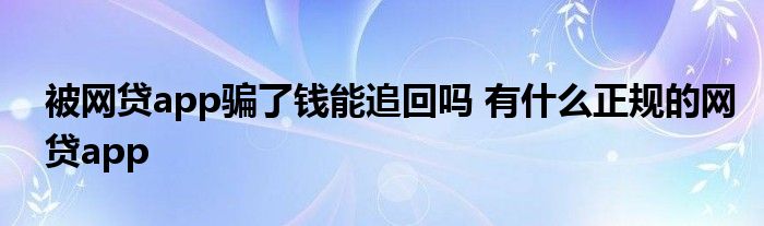 被網(wǎng)貸app騙了錢能追回嗎 有什么正規(guī)的網(wǎng)貸app