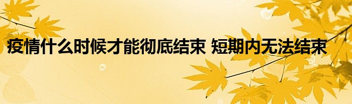 疫情什么時候才能徹底結(jié)束 短期內(nèi)無法結(jié)束