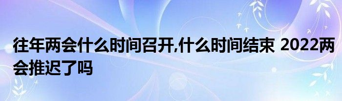 往年兩會(huì)什么時(shí)間召開,什么時(shí)間結(jié)束 2022兩會(huì)推遲了嗎