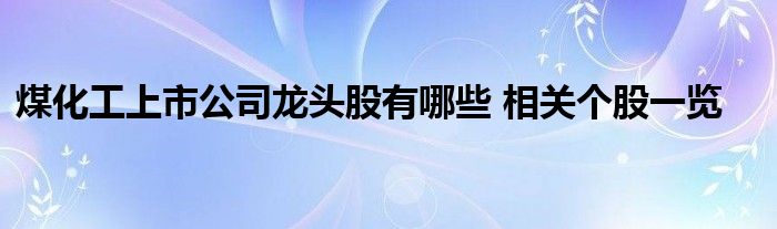 煤化工上市公司龍頭股有哪些 相關(guān)個(gè)股一覽