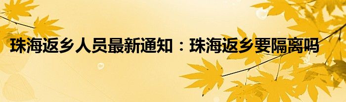 珠海返鄉(xiāng)人員最新通知：珠海返鄉(xiāng)要隔離嗎