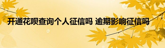 開通花唄查詢個(gè)人征信嗎 逾期影響征信嗎