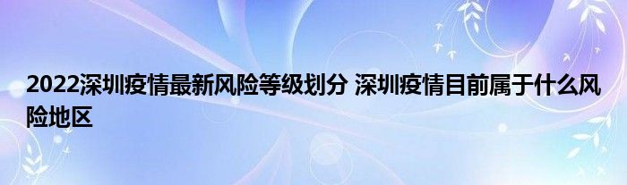 2022深圳疫情最新風險等級劃分 深圳疫情目前屬于什么風險地區(qū)