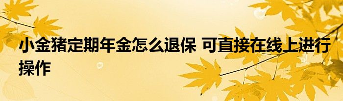 小金豬定期年金怎么退保 可直接在線上進行操作