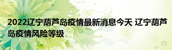 2022遼寧葫蘆島疫情最新消息今天 遼寧葫蘆島疫情風(fēng)險(xiǎn)等級(jí)