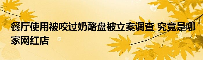 餐廳使用被咬過(guò)奶酪盤(pán)被立案調(diào)查 究竟是哪家網(wǎng)紅店