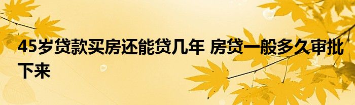 45歲貸款買(mǎi)房還能貸幾年 房貸一般多久審批下來(lái)