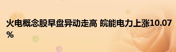 火電概念股早盤異動走高 皖能電力上漲10.07%