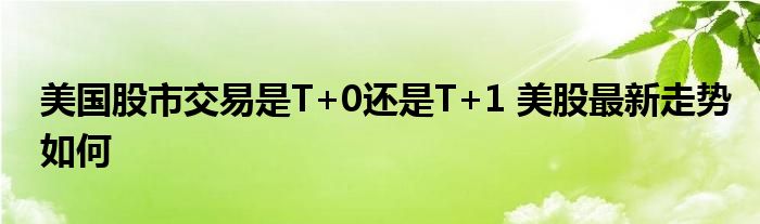 美國股市交易是T+0還是T+1 美股最新走勢如何