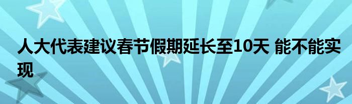 人大代表建議春節(jié)假期延長至10天 能不能實(shí)現(xiàn)