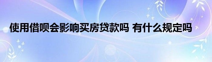 使用借唄會(huì)影響買房貸款嗎 有什么規(guī)定嗎