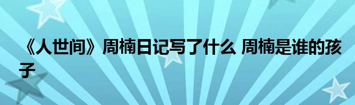 《人世間》周楠日記寫了什么 周楠是誰的孩子