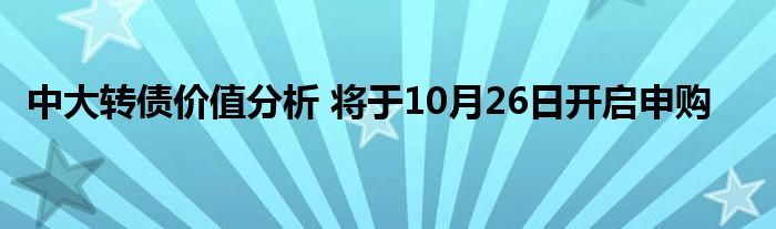 中大轉債價值分析 將于10月26日開啟申購