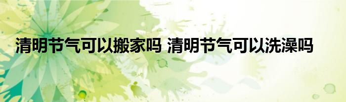 清明節(jié)氣可以搬家嗎 清明節(jié)氣可以洗澡嗎