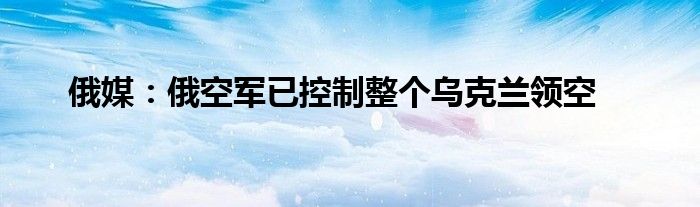 俄媒：俄空軍已控制整個(gè)烏克蘭領(lǐng)空