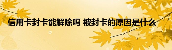 信用卡封卡能解除嗎 被封卡的原因是什么