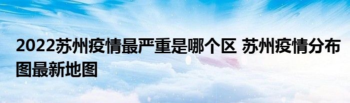 2022蘇州疫情最嚴(yán)重是哪個區(qū) 蘇州疫情分布圖最新地圖