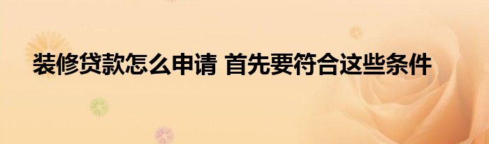 裝修貸款怎么申請 首先要符合這些條件