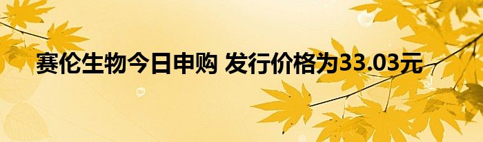 賽倫生物今日申購 發(fā)行價格為33.03元