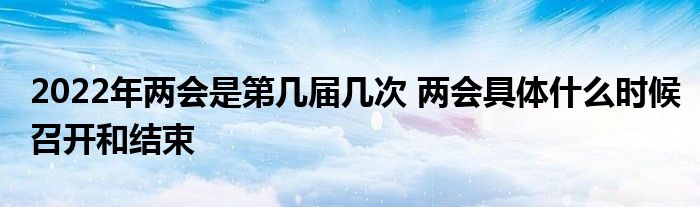 2022年兩會是第幾屆幾次 兩會具體什么時候召開和結(jié)束