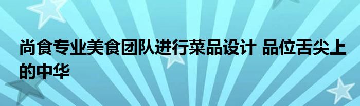 尚食專業(yè)美食團隊進行菜品設(shè)計 品位舌尖上的中華