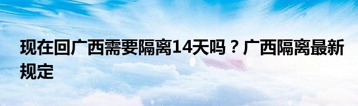 現(xiàn)在回廣西需要隔離14天嗎？廣西隔離最新規(guī)定