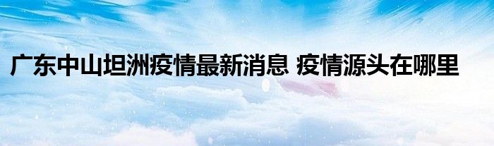 廣東中山坦洲疫情最新消息 疫情源頭在哪里