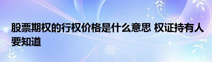 股票期權(quán)的行權(quán)價格是什么意思 權(quán)證持有人要知道