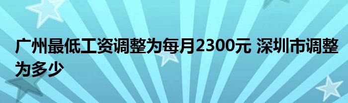 廣州最低工資調(diào)整為每月2300元 深圳市調(diào)整為多少