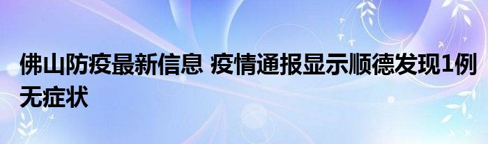 佛山防疫最新信息 疫情通報顯示順德發(fā)現(xiàn)1例無癥狀