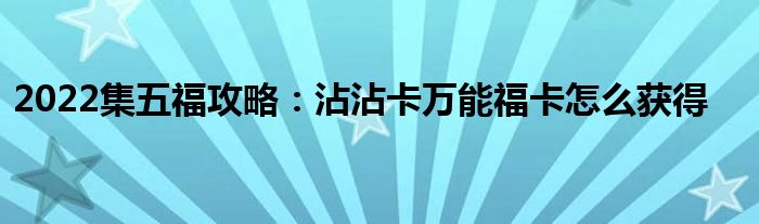 2022集五福攻略：沾沾卡萬(wàn)能?？ㄔ趺传@得