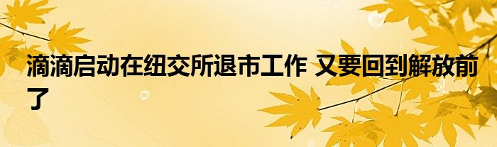 滴滴啟動(dòng)在紐交所退市工作 又要回到解放前了