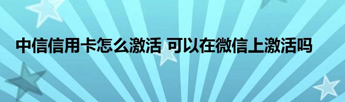 中信信用卡怎么激活 可以在微信上激活嗎