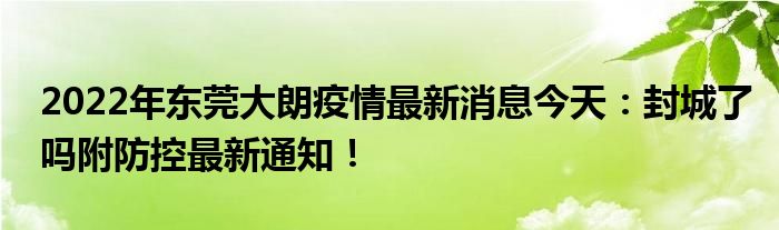 2022年東莞大朗疫情最新消息今天：封城了嗎附防控最新通知！