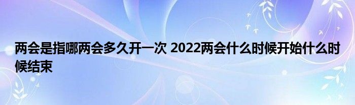 兩會(huì)是指哪兩會(huì)多久開一次 2022兩會(huì)什么時(shí)候開始什么時(shí)候結(jié)束